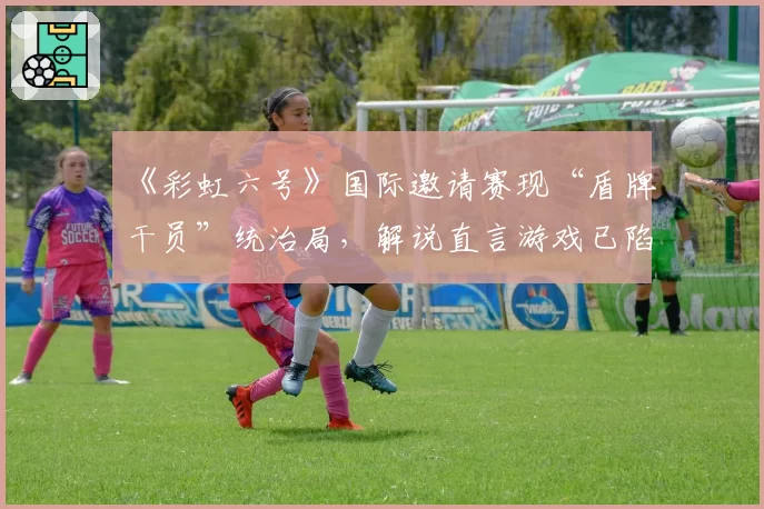 《彩虹六号》国际邀请赛现“盾牌干员”统治局，解说直言游戏已陷入战术僵化