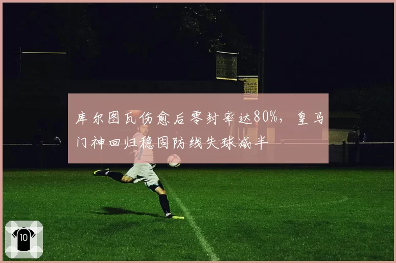 库尔图瓦伤愈后零封率达80%，皇马门神回归稳固防线失球减半