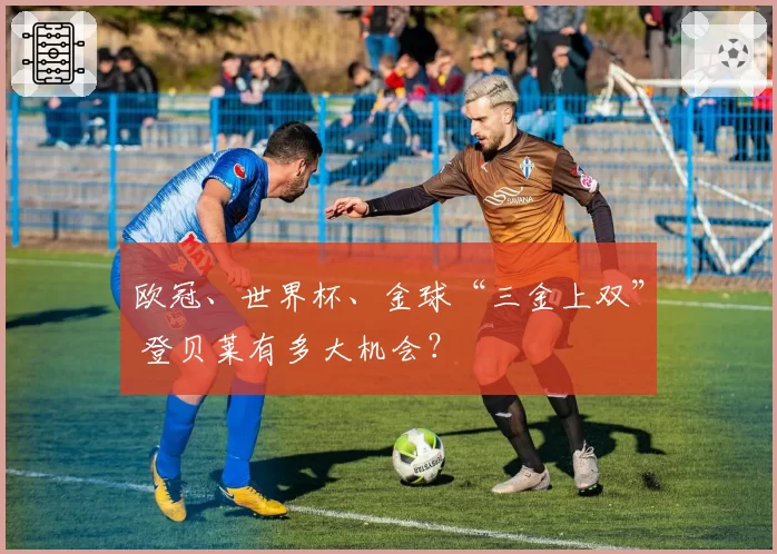 欧冠、世界杯、金球“三金上双” 登贝莱有多大机会?