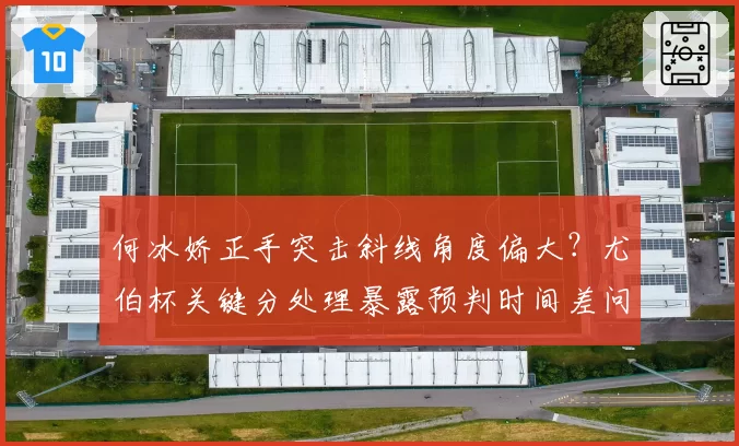 何冰娇正手突击斜线角度偏大？尤伯杯关键分处理暴露预判时间差问题