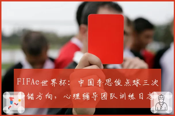 FIFAe世界杯：中国李思俊点球三次扑错方向，心理辅导团队训练日志遭公开质疑