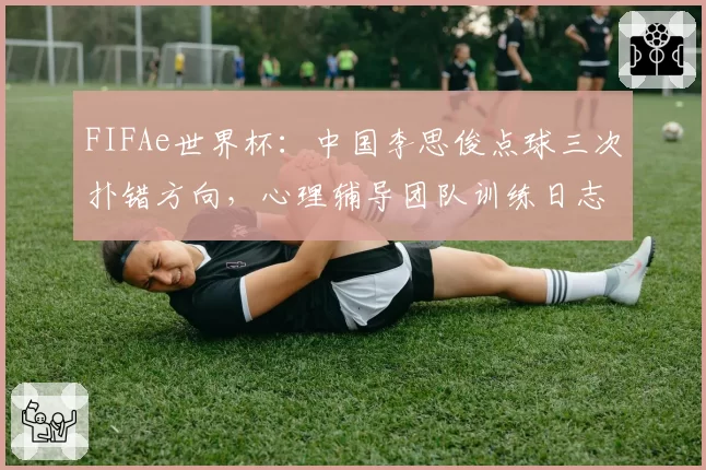 FIFAe世界杯：中国李思俊点球三次扑错方向，心理辅导团队训练日志遭公开质疑