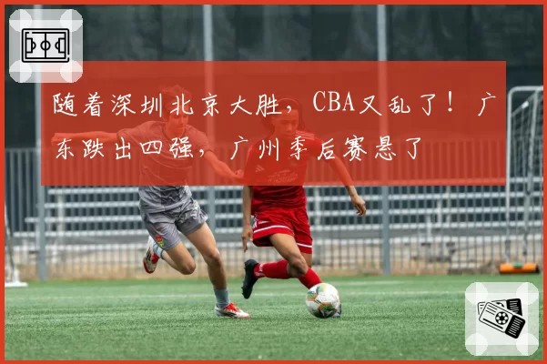 随着深圳北京大胜，CBA又乱了！广东跌出四强，广州季后赛悬了