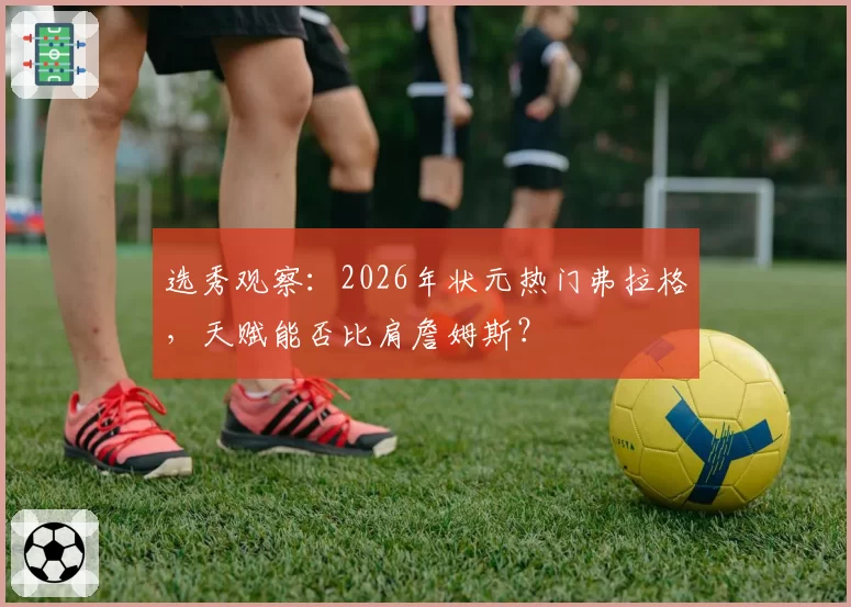 选秀观察：2026年状元热门弗拉格，天赋能否比肩詹姆斯？