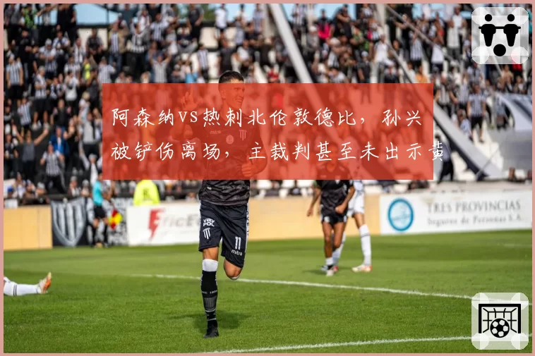 阿森纳vs热刺北伦敦德比,孙兴慜被铲伤离场,主裁判甚至未出示黄牌引发众怒
