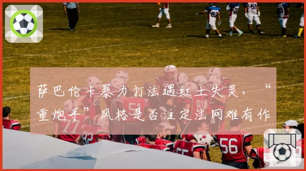 萨巴伦卡暴力打法遇红土失灵，“重炮手”风格是否注定法网难有作为？