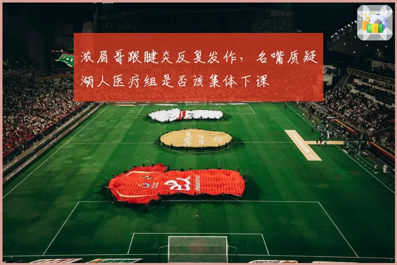 浓眉哥跟腱炎反复发作，名嘴质疑湖人医疗组是否该集体下课