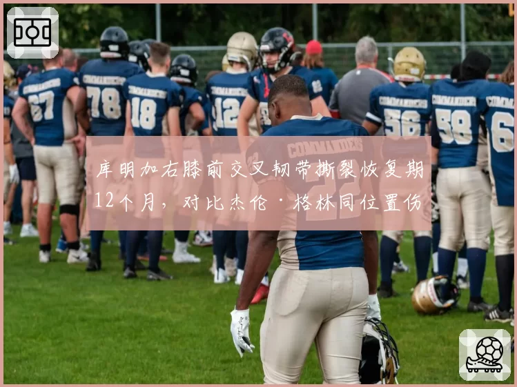 库明加右膝前交叉韧带撕裂恢复期12个月，对比杰伦·格林同位置伤病仅休战8个月，勇士火箭锋线重建节奏迥异