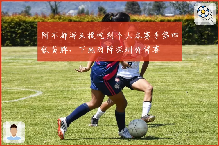 阿不都海米提吃到个人本赛季第四张黄牌，下轮对阵深圳将停赛