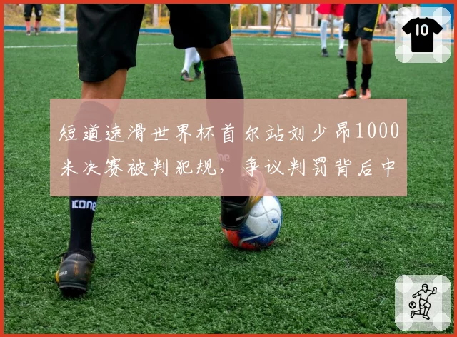 短道速滑世界杯首尔站刘少昂1000米决赛被判犯规,争议判罚背后中韩冰上竞争再升温?