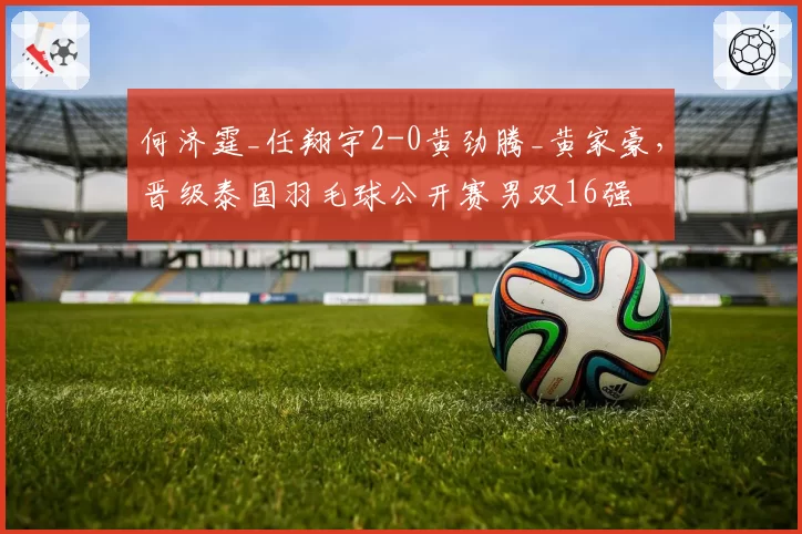 何济霆_任翔宇2-0黄劲腾_黄家豪，晋级泰国羽毛球公开赛男双16强