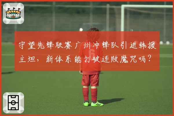 守望先锋联赛广州冲锋队引进韩援主坦，新体系能打破连败魔咒吗？