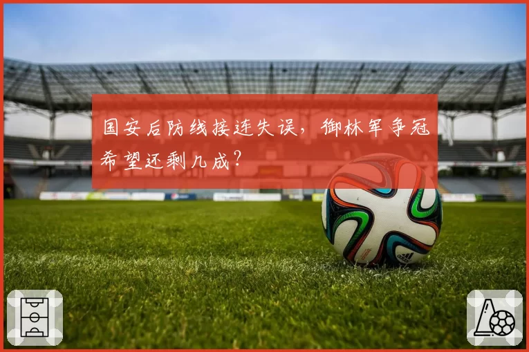 国安后防线接连失误,御林军争冠希望还剩几成?