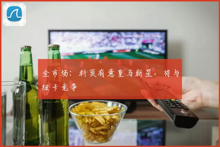 全市场:科莫有意皇马新星,将与纽卡竞争