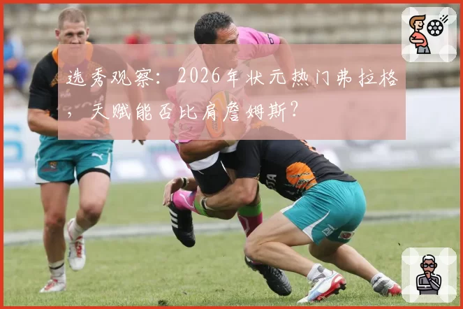 选秀观察：2026年状元热门弗拉格，天赋能否比肩詹姆斯？