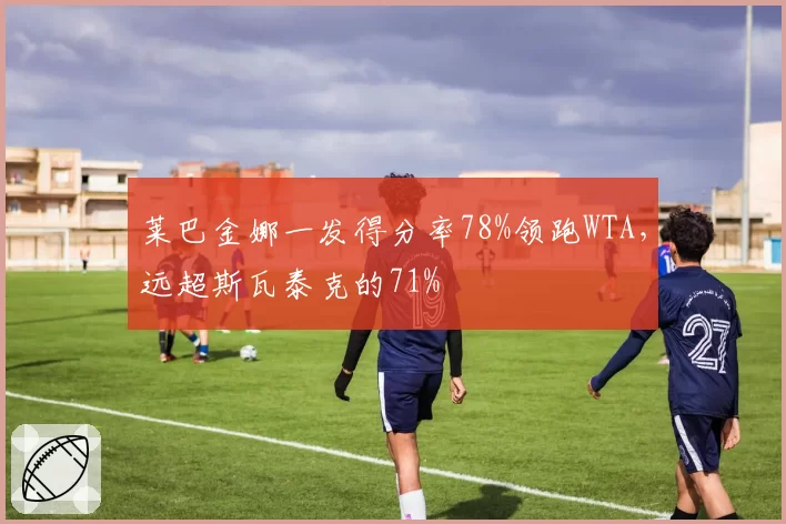 莱巴金娜一发得分率78%领跑WTA，远超斯瓦泰克的71%