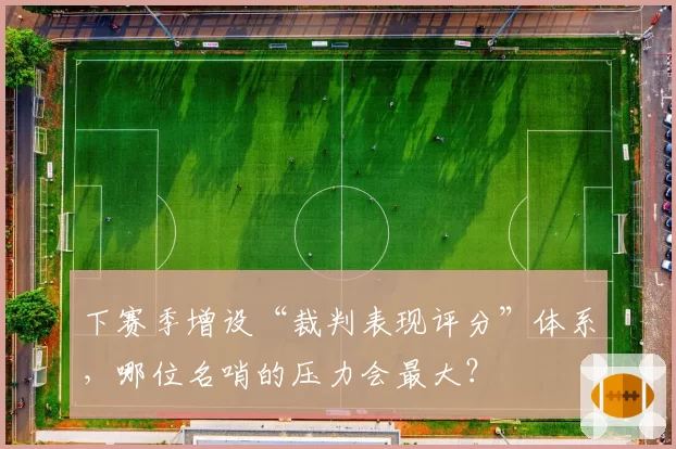 下赛季增设“裁判表现评分”体系，哪位名哨的压力会最大？