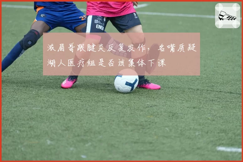 浓眉哥跟腱炎反复发作，名嘴质疑湖人医疗组是否该集体下课