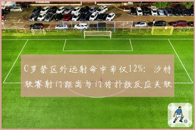 C罗禁区外远射命中率仅12%:沙特联赛射门距离与门将扑救反应关联