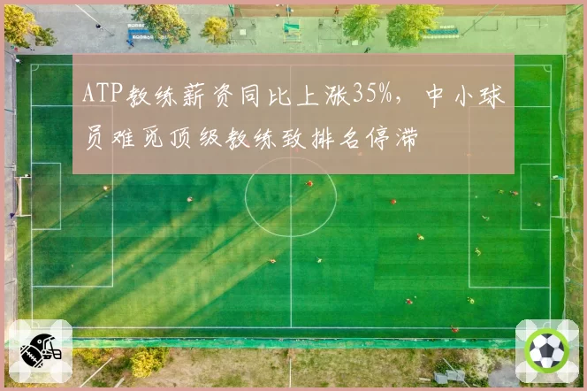 ATP教练薪资同比上涨35%，中小球员难觅顶级教练致排名停滞