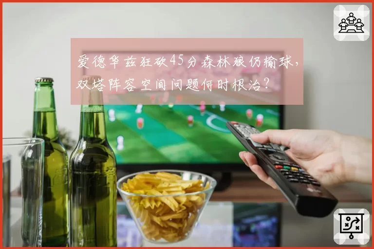 爱德华兹狂砍45分森林狼仍输球，双塔阵容空间问题何时根治？