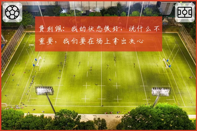 费利佩:我的状态很好,说什么不重要,我们要在场上拿出决心
