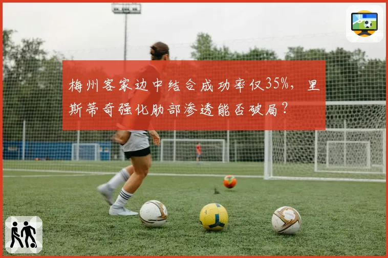 梅州客家边中结合成功率仅35%，里斯蒂奇强化肋部渗透能否破局？