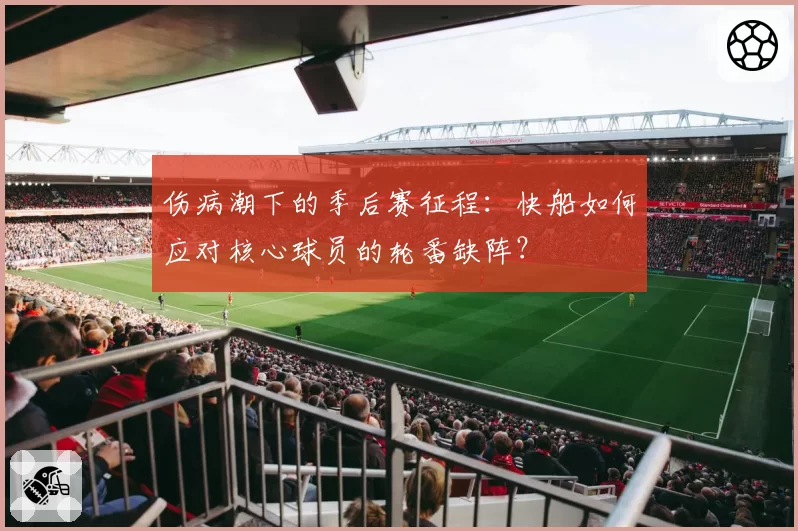 伤病潮下的季后赛征程：快船如何应对核心球员的轮番缺阵？