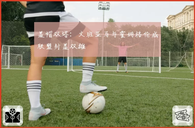 盖帽双塔:文班亚马与霍姆格伦成联盟封盖双雄