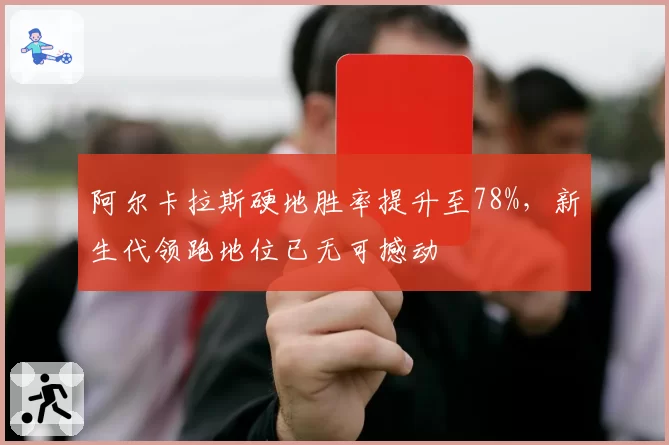 阿尔卡拉斯硬地胜率提升至78%，新生代领跑地位已无可撼动