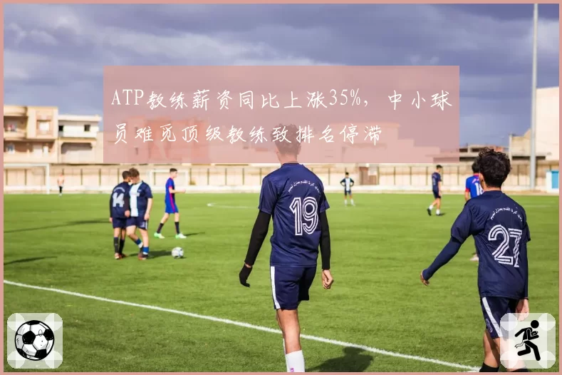ATP教练薪资同比上涨35%，中小球员难觅顶级教练致排名停滞