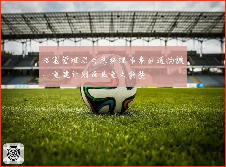 活塞管理层与总经理韦弗分道扬镳，重建计划面临重大调整