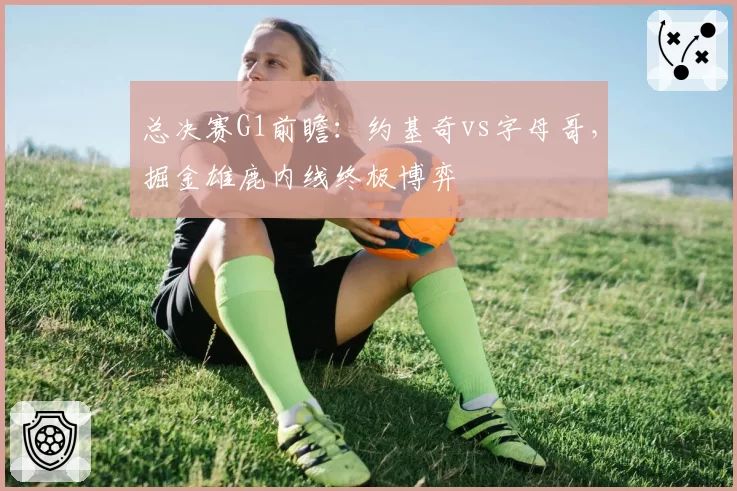 总决赛G1前瞻:约基奇vs字母哥,掘金雄鹿内线终极博弈