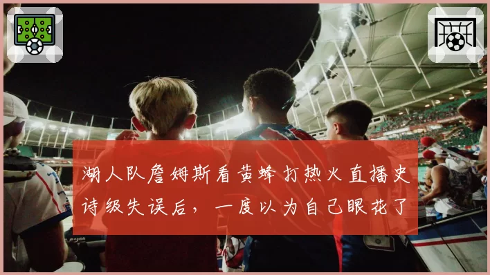 湖人队詹姆斯看黄蜂打热火直播史诗级失误后，一度以为自己眼花了