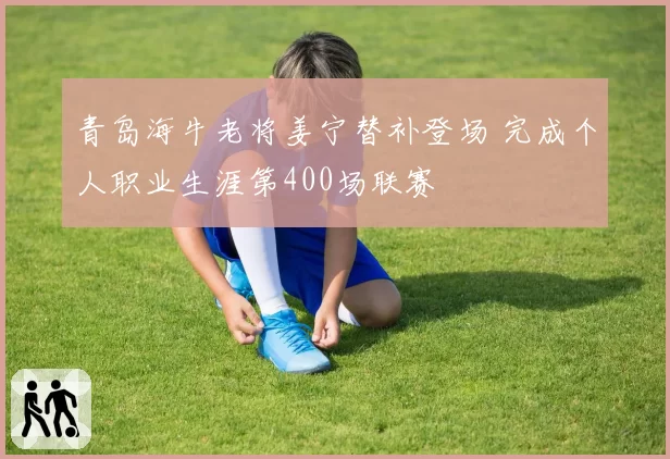 青岛海牛老将姜宁替补登场 完成个人职业生涯第400场联赛