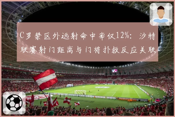 C罗禁区外远射命中率仅12%:沙特联赛射门距离与门将扑救反应关联