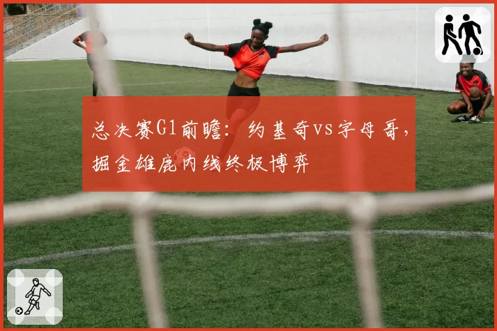 总决赛G1前瞻：约基奇vs字母哥，掘金雄鹿内线终极博弈