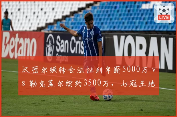 汉密尔顿转会法拉利年薪5000万 vs 勒克莱尔续约3500万，七冠王地位凸显