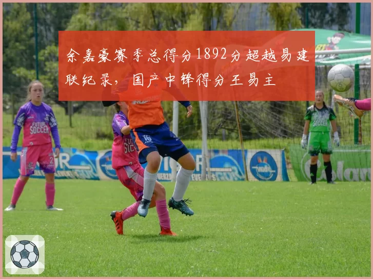 余嘉豪赛季总得分1892分超越易建联纪录，国产中锋得分王易主
