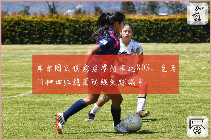 库尔图瓦伤愈后零封率达80%，皇马门神回归稳固防线失球减半