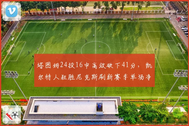 塔图姆24投16中高效砍下41分，凯尔特人狂胜尼克斯刷新赛季单场净胜分__br_