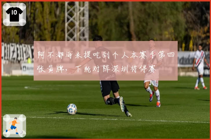 阿不都海米提吃到个人本赛季第四张黄牌，下轮对阵深圳将停赛