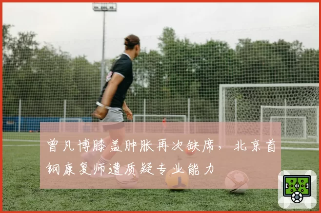 曾凡博膝盖肿胀再次缺席,北京首钢康复师遭质疑专业能力