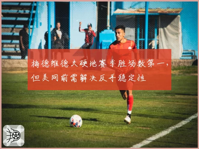 梅德维德夫硬地赛季胜场数第一，但美网前需解决反手稳定性