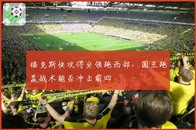 福克斯快攻得分领跑西部，国王跑轰战术能否冲击前四