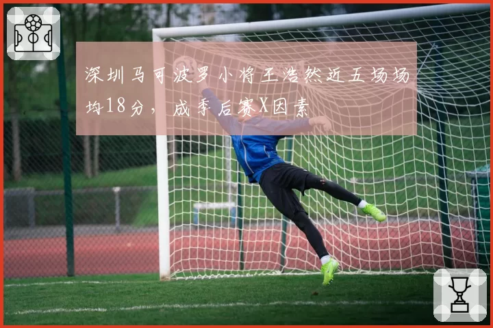深圳马可波罗小将王浩然近五场场均18分,成季后赛X因素