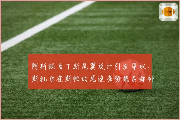 阿斯顿马丁新尾翼设计引发争议，斯托尔在斯帕的尾速劣势能否弥补？