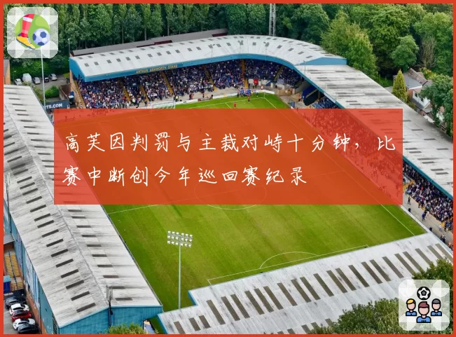 高芙因判罚与主裁对峙十分钟，比赛中断创今年巡回赛纪录