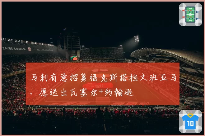 马刺有意招募福克斯搭档文班亚马，愿送出瓦塞尔+约翰逊