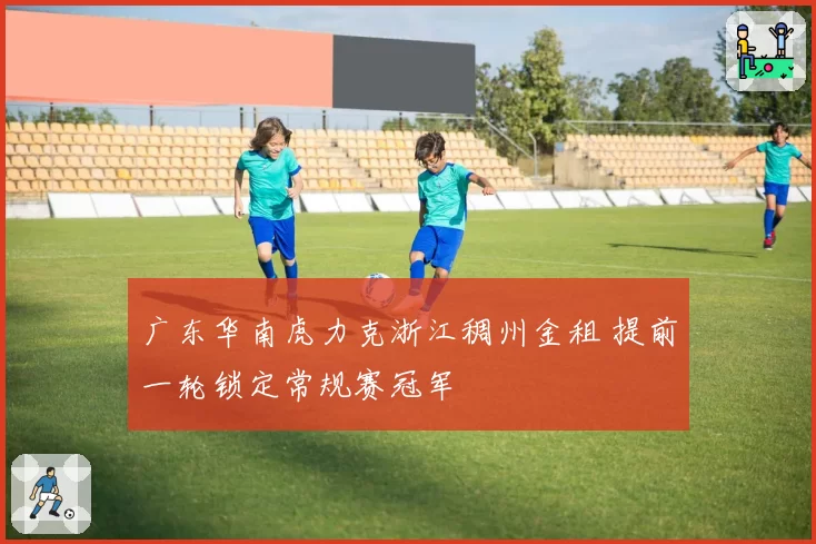 广东华南虎力克浙江稠州金租 提前一轮锁定常规赛冠军